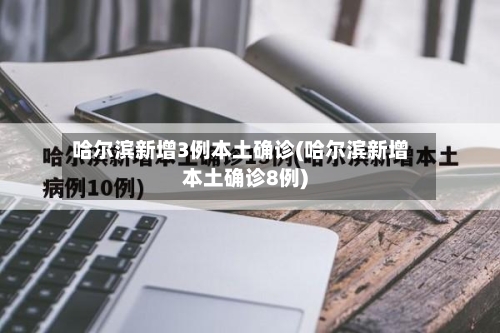哈尔滨新增3例本土确诊(哈尔滨新增本土确诊8例)