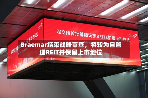 Braemar结束战略审查	，将转为自管理REIT并保留上市地位-第2张图片