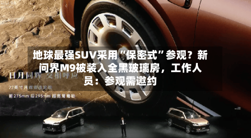 地球最强SUV采用“保密式	”参观？新问界M9被装入全黑玻璃房，工作人员：参观需邀约-第3张图片