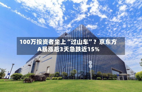 100万投资者坐上“过山车”？京东方A暴涨后3天急跌近15%-第2张图片
