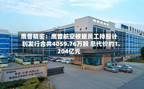 鹰普精密:鹰普航空根据员工持股计划发行合共4059.76万股 总代价约1.204亿元-第2张图片