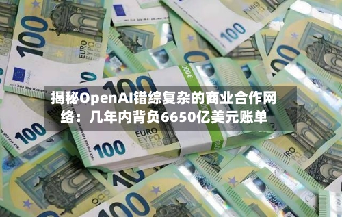 揭秘OpenAI错综复杂的商业合作网络:几年内背负6650亿美元账单-第2张图片