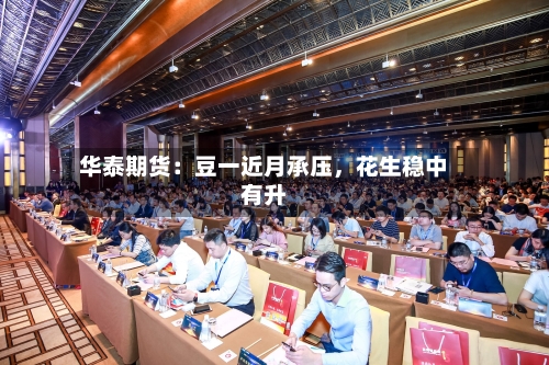 华泰期货：豆一近月承压，花生稳中有升
