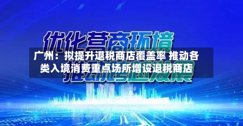 广州：拟提升退税商店覆盖率 推动各类入境消费重点场所增设退税商店-第2张图片