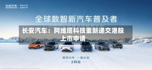 长安汽车:阿维塔科技重新递交港股上市申请-第2张图片