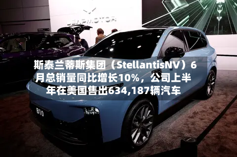 斯泰兰蒂斯集团（StellantisNV）6月总销量同比增长10%，公司上半年在美国售出634,187辆汽车-第2张图片