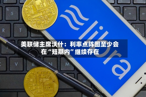 美联储主席沃什：利率点阵图至少会在“短期内”继续存在-第2张图片
