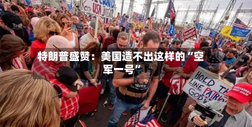 特朗普盛赞：美国造不出这样的“空军一号”-第2张图片