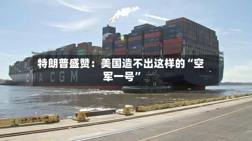 特朗普盛赞：美国造不出这样的“空军一号”