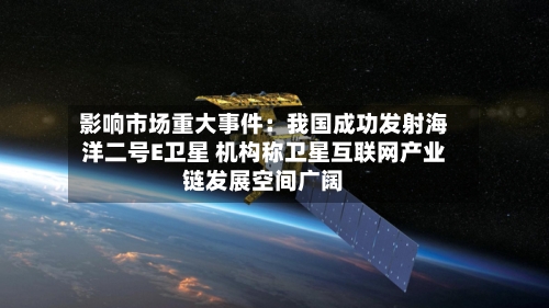 影响市场重大事件：我国成功发射海洋二号E卫星 机构称卫星互联网产业链发展空间广阔