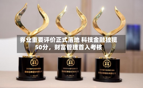 券业重要评价正式落地 科技金融独揽50分，财富管理首入考核-第2张图片