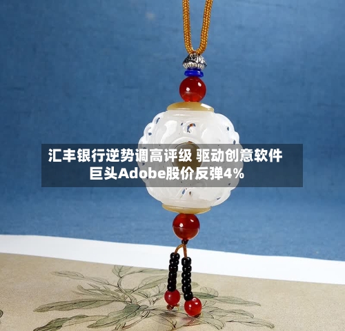 汇丰银行逆势调高评级 驱动创意软件巨头Adobe股价反弹4%-第2张图片