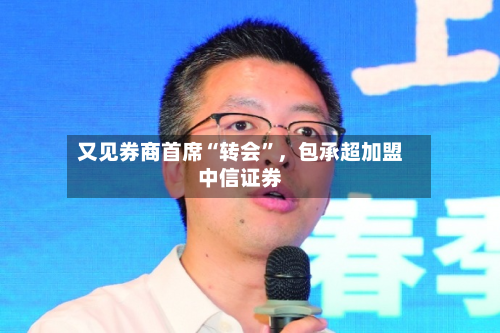 又见券商首席“转会”	，包承超加盟中信证券-第3张图片