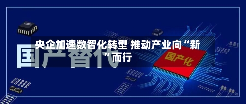 央企加速数智化转型 推动产业向“新”而行-第2张图片