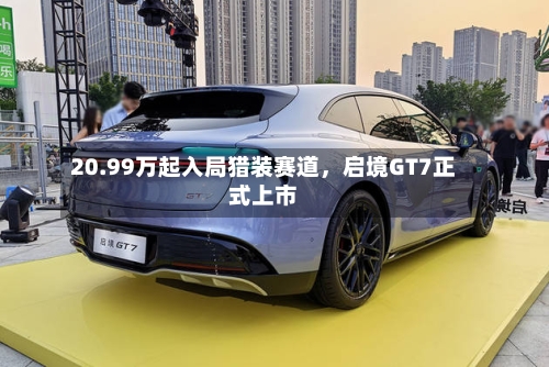 20.99万起入局猎装赛道	，启境GT7正式上市-第2张图片
