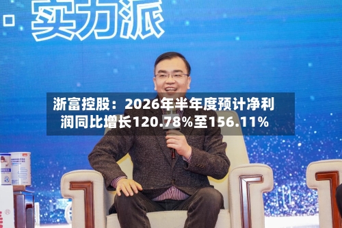 浙富控股：2026年半年度预计净利润同比增长120.78%至156.11%-第3张图片