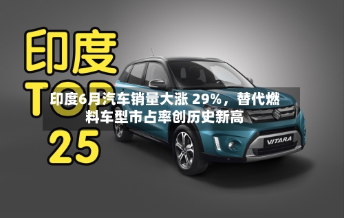 印度6月汽车销量大涨 29%	，替代燃料车型市占率创历史新高-第2张图片