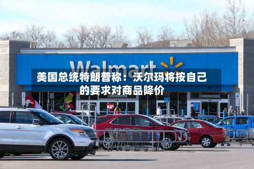 美国总统特朗普称：沃尔玛将按自己的要求对商品降价-第2张图片