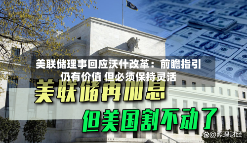 美联储理事回应沃什改革：前瞻指引仍有价值 但必须保持灵活