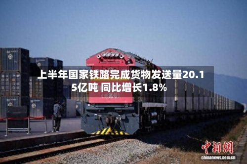 上半年国家铁路完成货物发送量20.15亿吨 同比增长1.8%-第2张图片