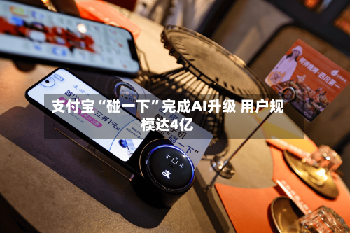 支付宝“碰一下”完成AI升级 用户规模达4亿