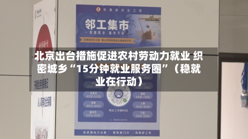 北京出台措施促进农村劳动力就业 织密城乡“15分钟就业服务圈”（稳就业在行动）