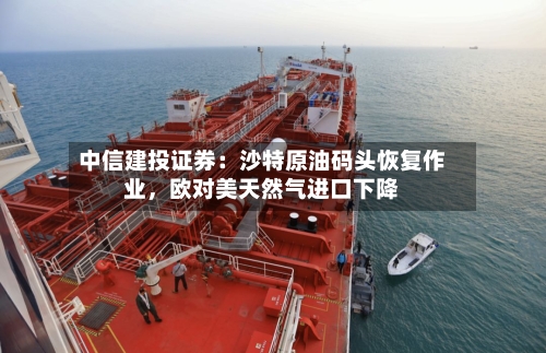 中信建投证券：沙特原油码头恢复作业，欧对美天然气进口下降