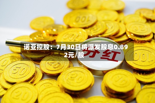 诺亚控股：7月30日将派发股息0.892元/股-第2张图片