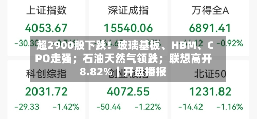 超2900股下跌！玻璃基板、HBM	、CPO走强；石油天然气领跌；联想高开8.82%｜开盘播报-第3张图片