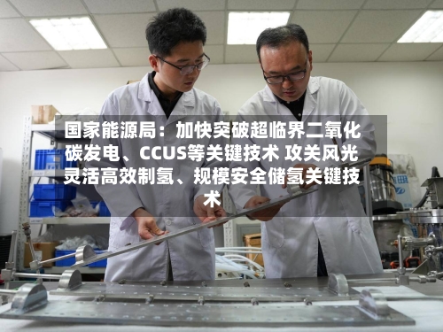国家能源局：加快突破超临界二氧化碳发电	、CCUS等关键技术 攻关风光灵活高效制氢、规模安全储氢关键技术-第2张图片