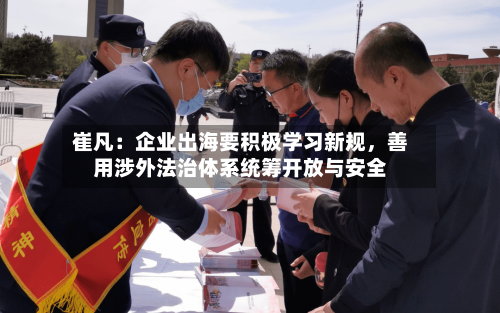 崔凡：企业出海要积极学习新规	，善用涉外法治体系统筹开放与安全-第2张图片