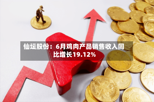 仙坛股份：6月鸡肉产品销售收入同比增长19.12%
