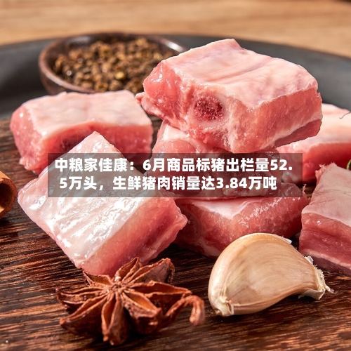 中粮家佳康：6月商品标猪出栏量52.5万头，生鲜猪肉销量达3.84万吨-第2张图片