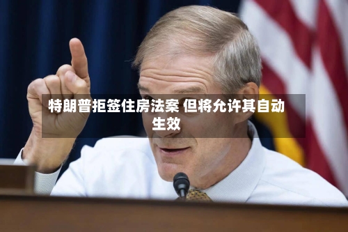 特朗普拒签住房法案 但将允许其自动生效-第2张图片