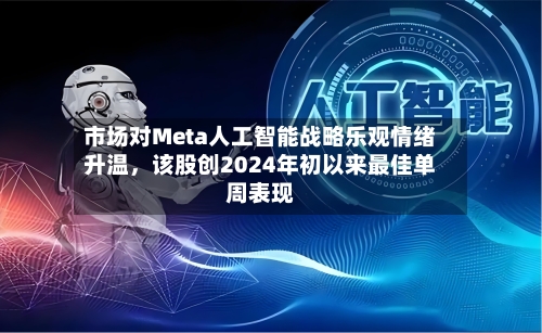 市场对Meta人工智能战略乐观情绪升温，该股创2024年初以来最佳单周表现-第2张图片