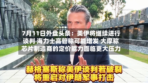 7月11日外盘头条：美伊将继续进行谈判 海力士高管称可能增发 大摩称芯片制造商的定价能力面临更大压力-第2张图片