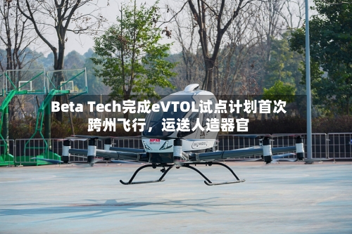 Beta Tech完成eVTOL试点计划首次跨州飞行，运送人造器官