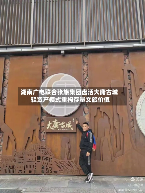 湖南广电联合张旅集团盘活大庸古城 轻资产模式重构存量文旅价值