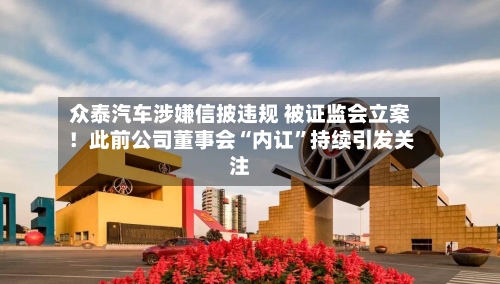 众泰汽车涉嫌信披违规 被证监会立案！此前公司董事会“内讧	”持续引发关注-第2张图片