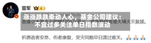 涨涨跌跌牵动人心，基金公司建议：不宜过多关注单日指数波动
