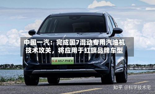 中国一汽:完成国7混动专用汽油机技术攻关,将应用于红旗品牌车型