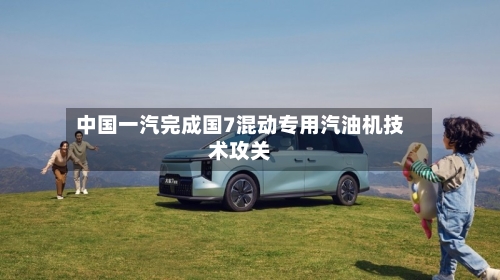中国一汽完成国7混动专用汽油机技术攻关