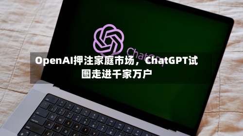OpenAI押注家庭市场，ChatGPT试图走进千家万户-第2张图片