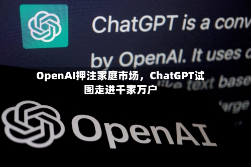 OpenAI押注家庭市场	，ChatGPT试图走进千家万户-第1张图片
