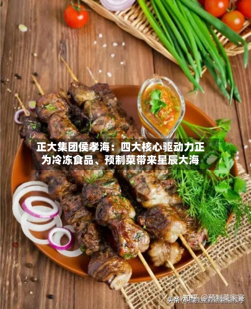 正大集团侯孝海：四大核心驱动力正为冷冻食品	、预制菜带来星辰大海-第2张图片