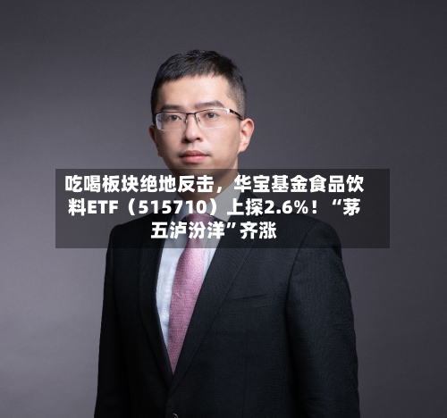 吃喝板块绝地反击，华宝基金食品饮料ETF（515710）上探2.6%！“茅五泸汾洋”齐涨