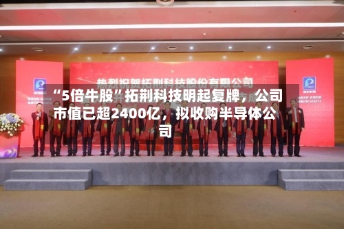 “5倍牛股	”拓荆科技明起复牌，公司市值已超2400亿	，拟收购半导体公司-第1张图片