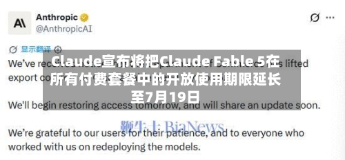 Claude宣布将把Claude Fable 5在所有付费套餐中的开放使用期限延长至7月19日