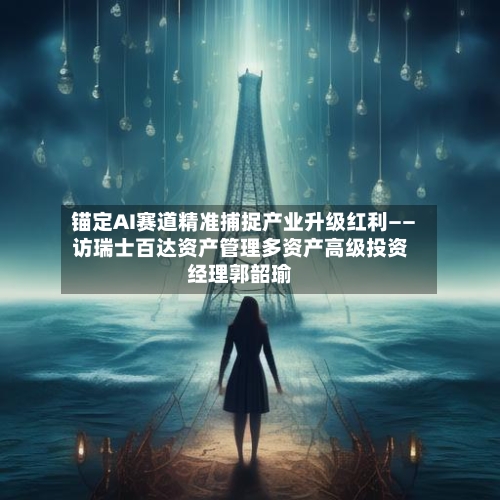 锚定AI赛道精准捕捉产业升级红利——访瑞士百达资产管理多资产高级投资经理郭韶瑜-第3张图片