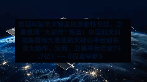 我国可复用火箭实现历史性突破,卫星组网“大时代”将至!中国航天科技集团两大商业航天核心平台迎来重大动作,火箭、卫星平台增资73.7亿!——《投资早参》